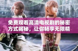 免费观看高清电视剧的秘密方式揭秘，让你畅享无限精彩内容