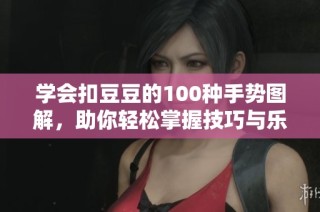 学会扣豆豆的100种手势图解，助你轻松掌握技巧与乐趣