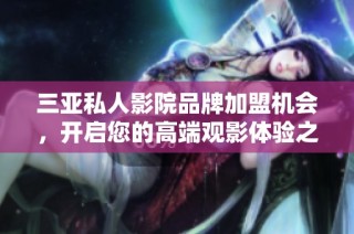 三亚私人影院品牌加盟机会，开启您的高端观影体验之旅