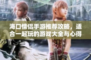 海口情侣手游推荐攻略，适合一起玩的游戏大全与心得分享