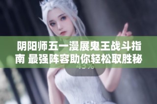 阴阳师五一漫展鬼王战斗指南 最强阵容助你轻松取胜秘笈