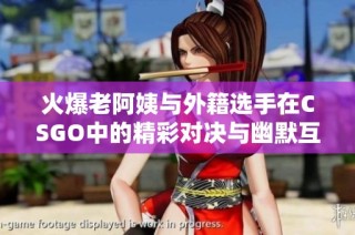 火爆老阿姨与外籍选手在CSGO中的精彩对决与幽默互动
