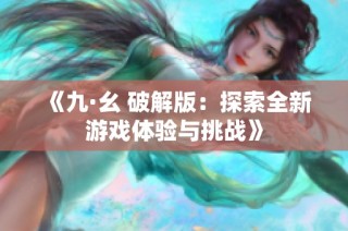 《九·幺 破解版：探索全新游戏体验与挑战》