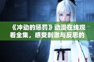 《冲动的惩罚》动漫在线观看全集，感受刺激与反思的交织旅程