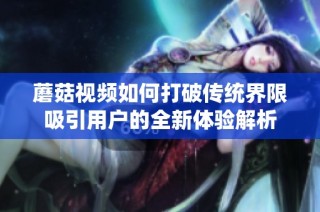 蘑菇视频如何打破传统界限吸引用户的全新体验解析