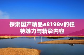 探索国产精品a8198v的独特魅力与精彩内容