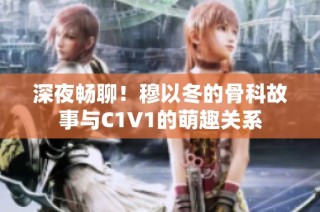 深夜畅聊！穆以冬的骨科故事与C1V1的萌趣关系