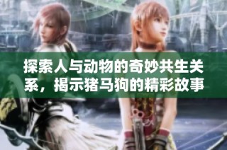 探索人与动物的奇妙共生关系，揭示猪马狗的精彩故事第一集