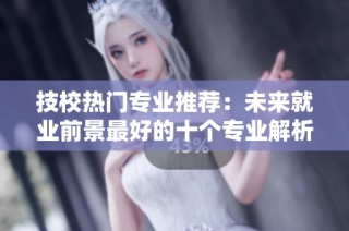 技校热门专业推荐：未来就业前景最好的十个专业解析