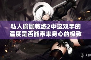 私人瑜伽教练2中这双手的温度是否能带来身心的极致放松体验