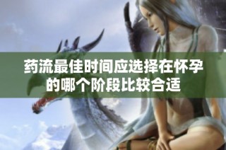 药流最佳时间应选择在怀孕的哪个阶段比较合适