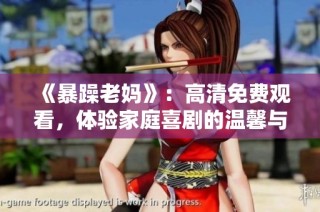 《暴躁老妈》：高清免费观看，体验家庭喜剧的温馨与欢乐