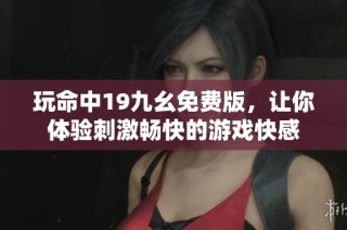 玩命中19九幺免费版，让你体验刺激畅快的游戏快感