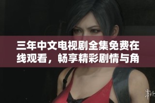 三年中文电视剧全集免费在线观看，畅享精彩剧情与角色互动