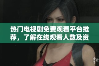 热门电视剧免费观看平台推荐，了解在线观看人数及资源信息