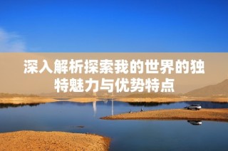 深入解析探索我的世界的独特魅力与优势特点