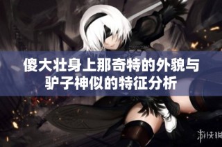 傻大壮身上那奇特的外貌与驴子神似的特征分析