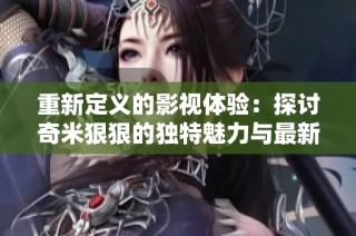 重新定义的影视体验：探讨奇米狠狠的独特魅力与最新动态