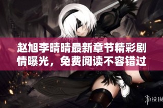 赵旭李晴晴最新章节精彩剧情曝光，免费阅读不容错过