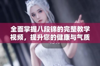 全面掌握八段锦的完整教学视频，提升您的健康与气质