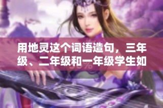 用地灵这个词语造句，三年级、二年级和一年级学生如何简单理解和运用呢