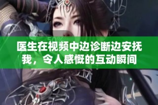 医生在视频中边诊断边安抚我，令人感慨的互动瞬间