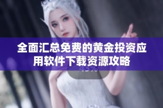 全面汇总免费的黄金投资应用软件下载资源攻略