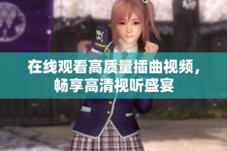 在线观看高质量插曲视频，畅享高清视听盛宴