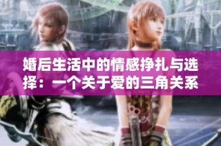 婚后生活中的情感挣扎与选择：一个关于爱的三角关系故事