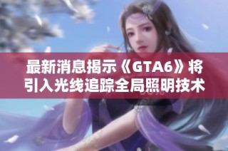 最新消息揭示《GTA6》将引入光线追踪全局照明技术，画面表现显著提升