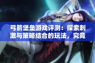 弓箭堡垒游戏评测：探索刺激与策略结合的玩法，究竟值不值得尝试呢