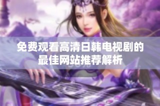 免费观看高清日韩电视剧的最佳网站推荐解析