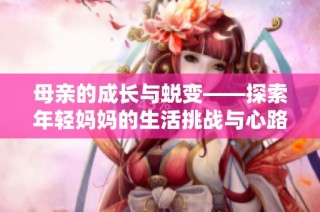 母亲的成长与蜕变——探索年轻妈妈的生活挑战与心路历程