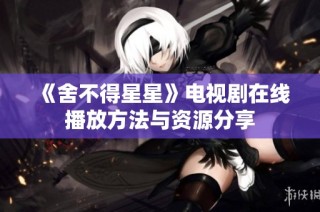 《舍不得星星》电视剧在线播放方法与资源分享