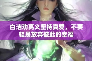 白洁劝高义坚持真爱，不要轻易放弃彼此的幸福