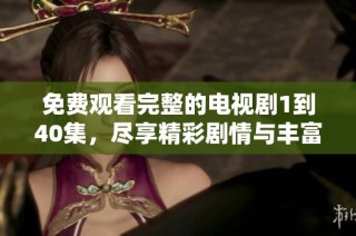 免费观看完整的电视剧1到40集，尽享精彩剧情与丰富角色。