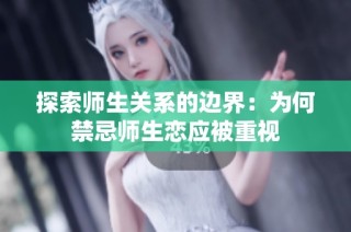 探索师生关系的边界：为何禁忌师生恋应被重视