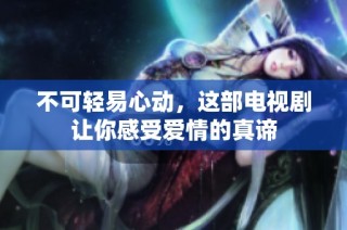 不可轻易心动，这部电视剧让你感受爱情的真谛