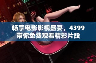 畅享电影影视盛宴，4399带你免费观看精彩片段