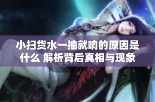 小扫货水一抽就响的原因是什么 解析背后真相与现象