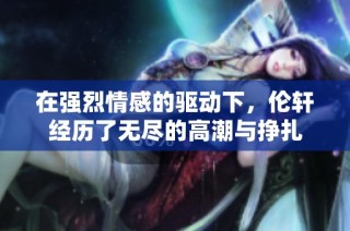 在强烈情感的驱动下，伦轩经历了无尽的高潮与挣扎