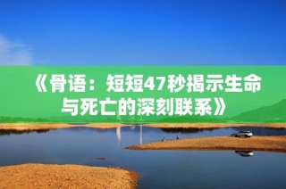 《骨语：短短47秒揭示生命与死亡的深刻联系》