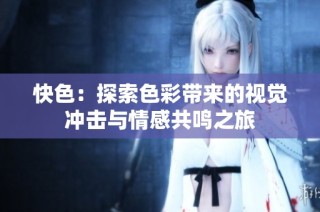 快色：探索色彩带来的视觉冲击与情感共鸣之旅