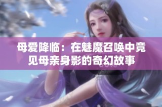 母爱降临：在魅魔召唤中竟见母亲身影的奇幻故事