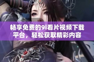 畅享免费的9i看片视频下载平台，轻松获取精彩内容
