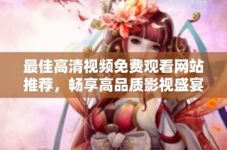 最佳高清视频免费观看网站推荐，畅享高品质影视盛宴