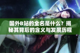 国外B站的全名是什么？揭秘其背后的含义与发展历程