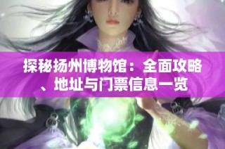 探秘扬州博物馆：全面攻略、地址与门票信息一览