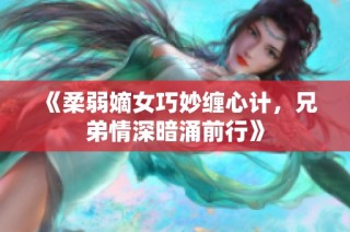 《柔弱嫡女巧妙缠心计，兄弟情深暗涌前行》