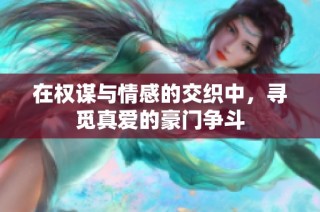在权谋与情感的交织中，寻觅真爱的豪门争斗